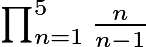 $\textstyle \prod_{n=1}^5\frac{n}{n-1}$