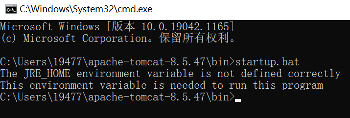 C:\Windows\System32\cmd.exe 
Microsoft Windows [ h,k$ 10.0. 19042. 1165) 
(c) Microsoft Corporationo 
C: \Users\19477\apache—tomcat—8. 5. 47\bin>startup. bat 
The JRE HOME environment variable is not defined correctly 
This environment variable is needed to run this program 
C: \Users\19477\apache—tomcat—8. 5. 