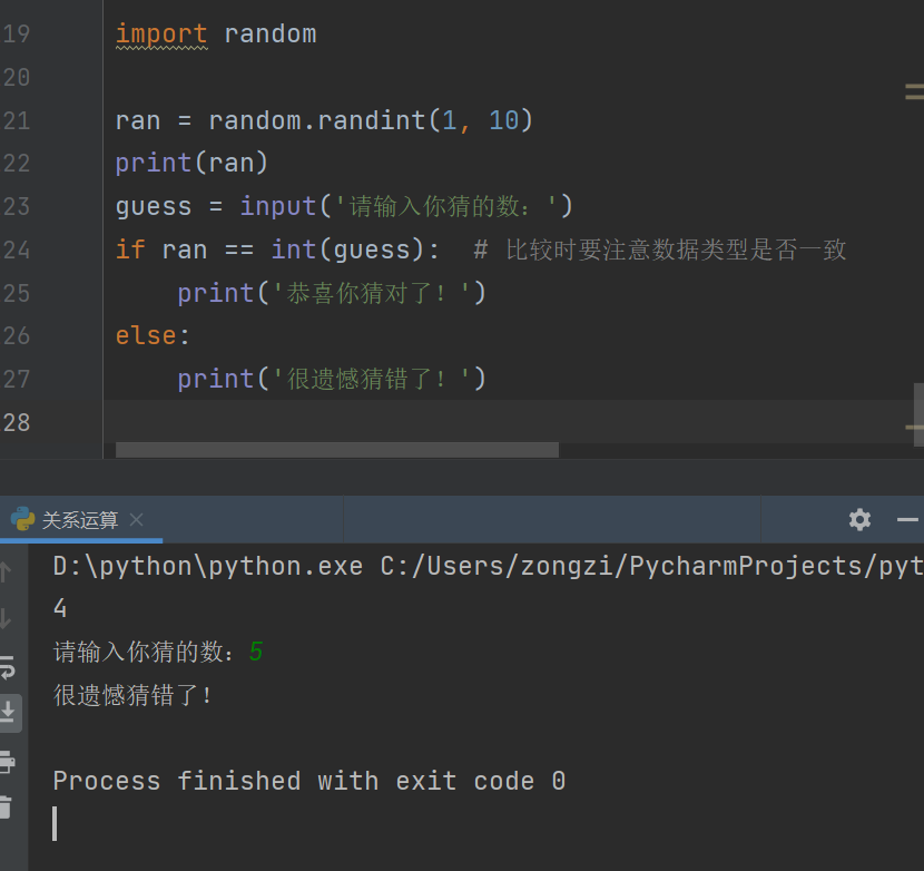 19 
20 
21 
22 
23 
24 
25 
26 
29 
28 
random 
random. randint(l, 10) 
ran = 
print(ran) 
guess 
int(guess): 
if ran 
print( ! 
else: 
print( ' ! 
. exe C: / Users/zongzi/PycharmProjects/pyt 
4 
process finished with exit code O 