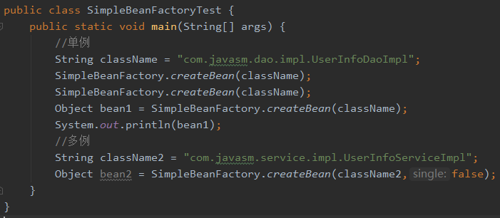 public class SimpleBeanFactoryTest { 
public static void main(StringC] args) { 
String className 
"com.i.eyæ.!l.dao.impl.UserInfoDaoImp1"; 
SimpleBeanFactory. c reateBean ( className ) 
SimpleBeanFactory. c reateBean ( className ) 
SimpleBeanFactory. c reateBean ( className ) 
Obj ect 
beanl 
System. out. println(beanl) ; 
String 
className2 
"com.j.gyg.ä!!.service.impl.UserInfoServiceImp1"; 
SimpleBeanFactory. createBean(c1assName2, single: false); 
Obj ect 
bean2 