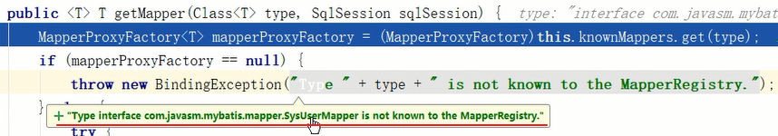 public T getMapper type, SqlSession sqlSession) { 
tr:je: interface conj. ia vasn;. ,'nrbat 
(MapperProxyFactory) thi s. known.Mappers. get (type) 
MapperProxyFactory<T> mapperProxyFactory = 
if (mapperProxyFactory null) { 
throw new BindingException 
+ "Type interface com-javasm.mybatis.mapper.SysU 
e + type + " is not known to the MapperRegistry. " ) , 
apper is not known to the MapperRegistry." 