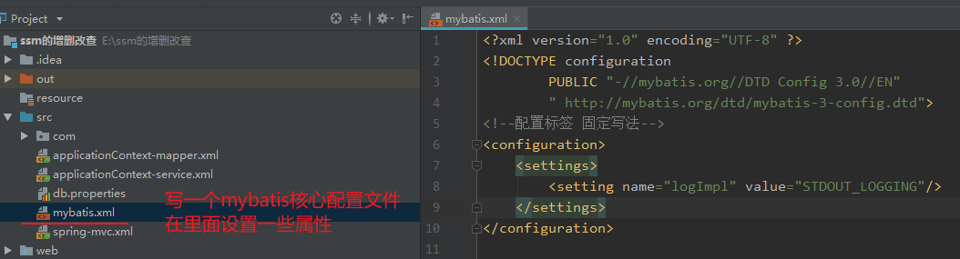 Project 
resource 
com 
applicationContext-mapper.xml 
applicationContext-semce.xml 
db.properties 
t:" mybatis.xml 
spring-mvc.xml 
mybatis.xml X 
< ?xm1 version: "1.0" encoding= "IJTF-8" ?> 
< ! DOC TYPE configuration 
"-//mybatis.org//DTD Config 3.0//EN" 
PUBLIC 
' http://mybatis.org/dtd/mybatis-3-config.dtd"> 
< ! --gæm,fiä 
<configuration> 
(settings) 
<setting name:" loglmpl " 
</settings> 
< / configuration > 
value: 
"STDOUT 
18 
11 