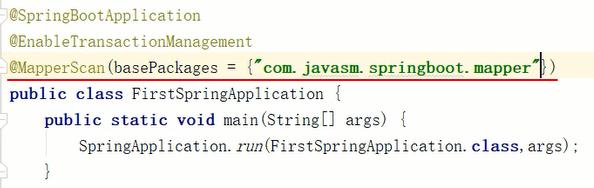 CSpringBootApp1 i cati on 
CEnabl e Transact i onManagement 
{"com. javasm. springboot. mapper"b ) 
@MapperScan (basePackages = 
public class FirstSpringApp1ication 
public static void main (String[] args) { 
SpringApp1ication. run(FirstSpringApp1ication. class, args) ; 