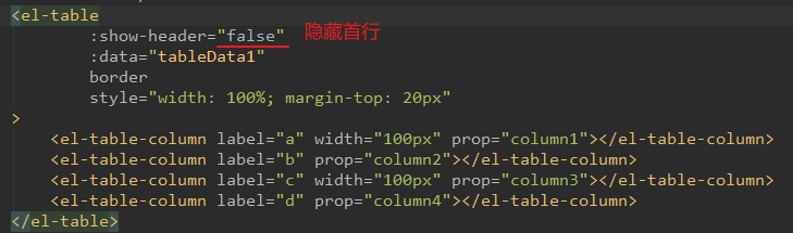 -table 
: show-header= "false " 
: data: "tableData1 " 
border 
style= "width: 
< el -table- column 
< el -table-column 
< el-table-column 
< el-table-column 
el -table) 
100% ; 
label "a' 
label— "b" 
label "c' 
label— " d" 
margin-top: 20px " 
width = 
" 100px " 
" column2 
prop= 
width = 
" 100px" 
" column4 
prop= 
prop= " columnl " / el -table - column > 
-table-column > 
prop= " column3 " / el -table - column > 
-table-column > 