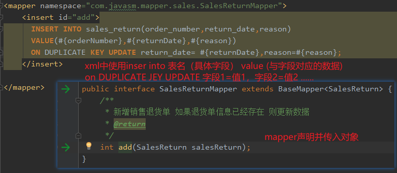 <mapper namespace:.com mapper . sales . SalesReturnMapper" > 
<insert id=" add" 
INSERT INTO return _ date, reason) 
VALUE (#{ orderNumber} , #{ returnDate } , #{ reason } ) 
ON DUPLICATE KEY UPDATE return_date= , reason=#{reason}; 
</insert> 
on DUPLICATE JEY UPDATE 
public interface SalesReturnMapper extends BaseMapper<Sa1esReturn> { 
* returh 
int add(Sa1esReturn salesReturn); 