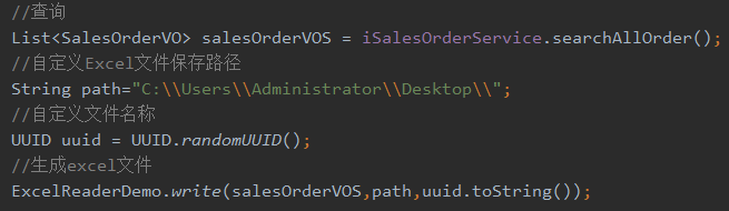 List<Sa1esOrderVO> salesOrderVOS 
iSa1esOrderService . searchA110rder() ; 
String ; 
UUID. randomUUID( ) ; 
UUID uuid 
ExcelReaderDemo. wri te(sa1esOrderVOS , path , uuid . tostring( ) ) ; 