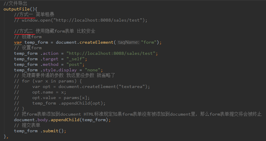 outputFi1e(){ 
/ /fijt— 
/7¯iGfid6w. open ( " http : / / localhost : 8088/ sales/test " ) ; 
/ /fijt-z bt$-fi--$ 
var temp_form = document . createE1ement( tagName: "form" 
// -ihMform 
temp_form . action 
temp_form . target 
temp_form . method 
" http : // localhost : 8088/ sales/test " ; 
self" ; 
" post" ; 
temp_form . style. display 
'none' 
// for (var x in params) { 
document . create Element ( "textarea " 
var opt 
opt . name 
opt . value 
params C x]; 
temp_form . appendchild(opt); 
document . body . appendchild(temp_form) ; 
temp_form . submit ( ) ; 
fo r 
