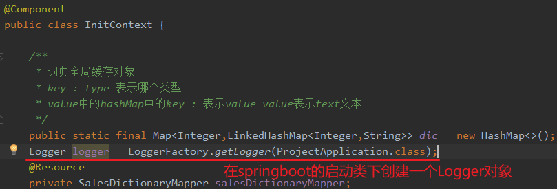 @Component 
public class InitContext { 
* key : type 
* : *iÄvaLue 
new HashMap<>(); 
public static final Map<lnteger, LinkedHashMap<Integer, dic 
Logger logger = LoggerFactory. getLogger(ProjectApp1ication . class) ; 
@Resource 
private SalesDictionaryMapper sales ictlonarymapper; 