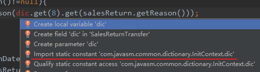 son (dic . get (8) . get (salesReturn . getReason 
Create local variable 'dic 
Create field 'die in 'SalesReturnTransfer' 
Create parameter 'die 
Import static constant 'com.javasm.common.dictionary.InitContext.dic' 
Oat 
Qualify static constant access 'com.javasm.common.dictionary.InitContext.dic' 