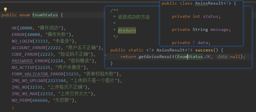 public enum EnumStatus { 
OK(20000, " ) , 
ERROR(40000, 
NO LOGIN(33333, "*F"), 
"R F-€öffifi"), 
".%$iEi$8Eifi"), 
PASSWOED ERROR(22224, 
FORM VALICATOR ERROR(33233, 
"iLi!H"), 
* preturn 
public class AxiosResu1t<T> { 
private int status; 
private String message; 
private T data; 
public static < T > AxiosResu1t<T> success() { 
return OK, data: null); 