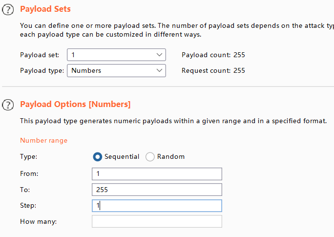 O Payload Sets 
You can define one or more payload sets. The number of payload sets depends on the attack 
each payload type can be customized in different ways. 
P a yl o ad set: 
Payload type: Num 
O Payload Options [Numbers) 
Payload count: 255 
Request count: 255 
This payload type generates numeric payloads within a given range and in a specified format. 
Number range 
Type: 
From: 
Step: 
HOW many: 
O Sequential 
o 
Random 