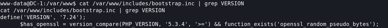 www-data@DC-1:/var/www$ cat I 
cat /var/www/includes/bootstrap.inc I grep VERSION 
define( 'VERSION' , 
'7.24'); 
$has openssl — 
- version compare(PHP VERSION, 
grep VERSION 
5 3 4' function exists('openssl random pseudo bytes'); 